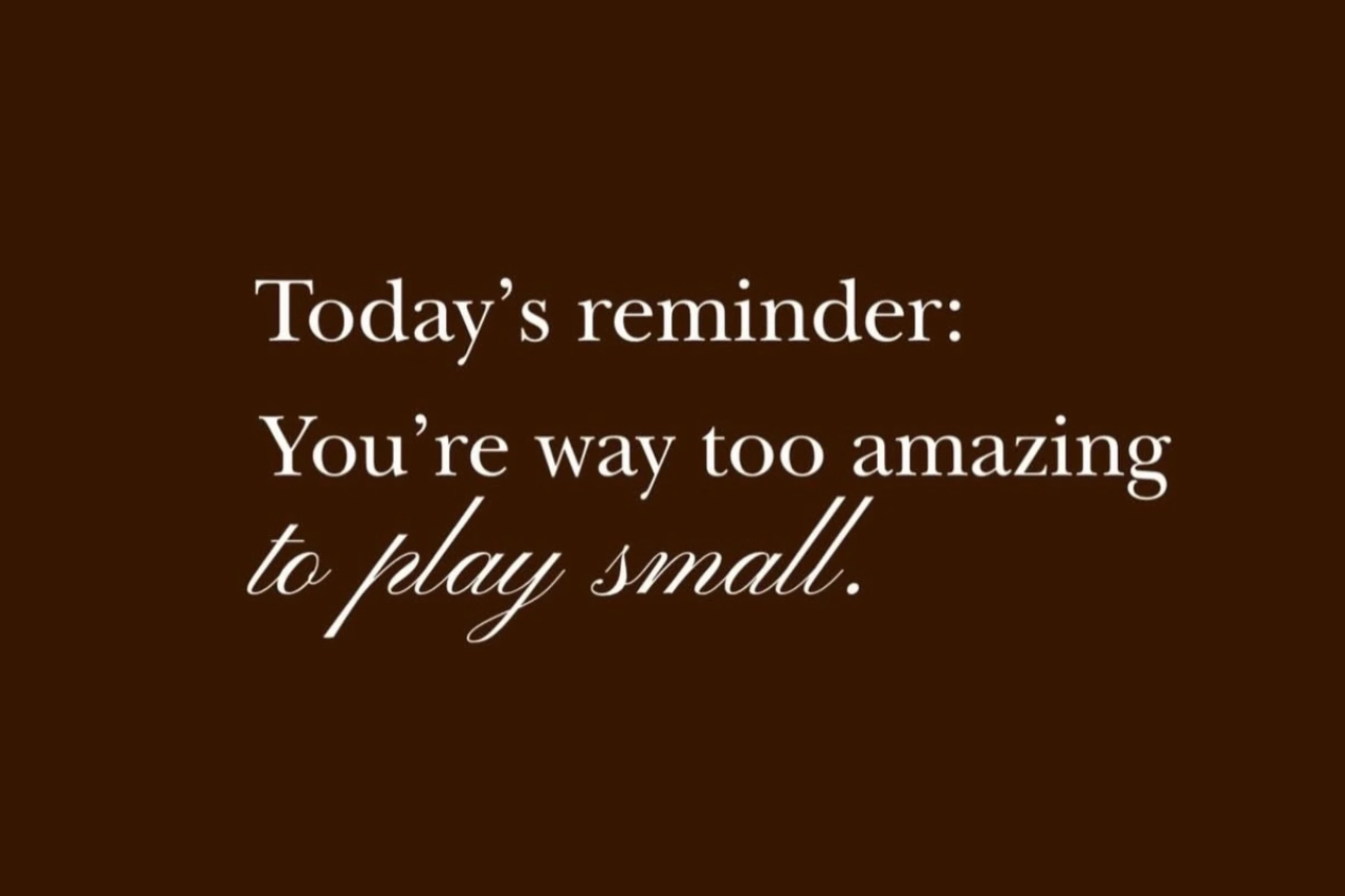 Quote on a brown background: Today’s reminder: You’re way too amazing to play small.
